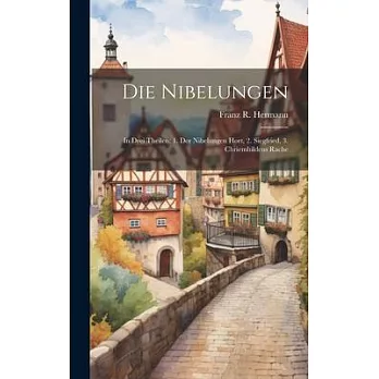 Die Nibelungen: In Drei Theilen: 1. Der Nibelungen Hort, 2. Siegfried, 3. Chriemhildens Rache