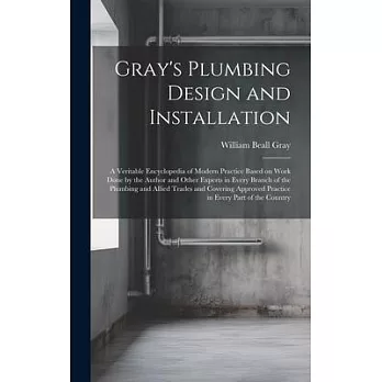Gray’s Plumbing Design and Installation; a Veritable Encyclopedia of Modern Practice Based on Work Done by the Author and Other Experts in Every Branc