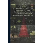 Mathematical and Astronomical Tables, for the Use of Students of Mathematics, Practical Astronomers, Surveyors, Engineers, and Navigators; With an Int