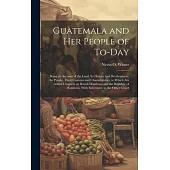 Guatemala and her People of To-day: Being an Account of the Land, its History and Development; the People, Their Customs and Characteristics; to Which