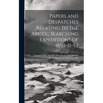 Papers and Despatches Relating to the Arctic Searching Expeditions of 1850-51-52: Together With a Few Brief Remarks As to the Probable Course Pursued