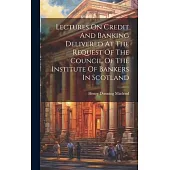Lectures On Credit And Banking Delivered At The Request Of The Council Of The Institute Of Bankers In Scotland