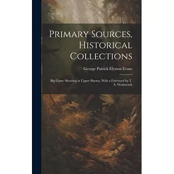 Primary Sources, Historical Collections: Big Game Shooting in Upper Burma, With a Foreword by T. S. Wentworth