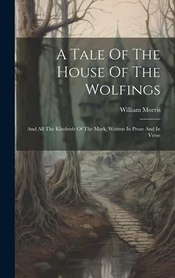 A Tale Of The House Of The Wolfings: And All The Kindreds Of The Mark, Written In Prose And In Verse