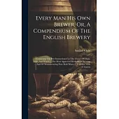 Every Man His Own Brewer, Or, A Compendium Of The English Brewery: Containing The Best Instructions For The Choice Of Hops, Malt, And Water ... The Mo