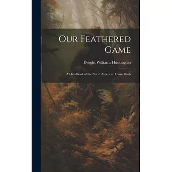 Our Feathered Game: A Handbook of the North American Game Birds