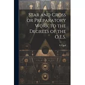 Star and Cross or Preparatory Work to the Degrees of the O.E.S.