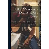 Hot Water for Domestic Use: A Complete Guide to the Methods of Supplying and Heating Water for Domestic Purposes, Giving Each Step to Be Taken and