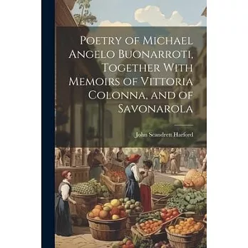 Poetry of Michael Angelo Buonarroti, Together With Memoirs of Vittoria Colonna, and of Savonarola