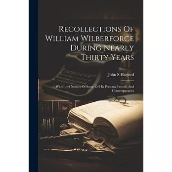 Recollections Of William Wilberforce During Nearly Thirty Years: With Brief Notices Of Some Of His Personal Friends And Contempararies