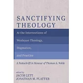 Sanctifying Theology: At the Intersections of Wesleyan Theology, Dogmatics, and Practice--A Festschrift in Honour of Thomas A. Noble