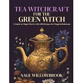 Tea Witchcraft for the Green Witch: A Guide to Magic Brews with 200 Recipes for Magical Infusions