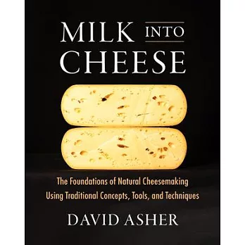 Milk Into Cheese: The Foundations of Natural Cheesemaking Using Traditional Concepts, Tools, and Techniques
