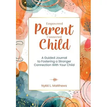 Empowered Parent, Connected Child: A Guided Journal to Fostering a Stronger Connection With Your Child