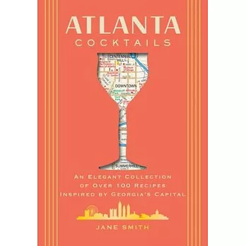 Atlanta Cocktails: An Elegant Collection of Over 100 Recipes Inspired by Georgia’s Capital