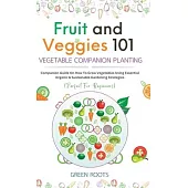 Fruit and Veggies 101 - Vegetable Companion Planting: Companion Guide On How To Grow Vegetables Using Essential, Organic & Sustainable Gardening Strat