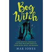 Bog Witch: A Semi-Mystical Immersion Into Wild Wetland Habitats: Their Myths, Magic, and Meaning