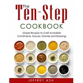The Ten-Step Cookbook: Easy Cooking Guide with Recipes to Craft Condiments, Sauce, Gravies and Dressings- Sauces Cookbook- Salad Recipe Book