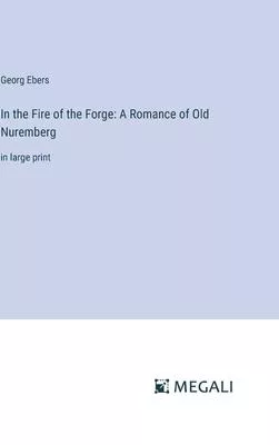 In the Fire of the Forge: A Romance of Old Nuremberg: in large print