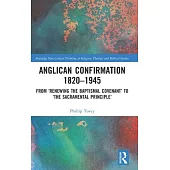 Anglican Confirmation 1820-1945: From ’Renewing the Baptismal Covenant’ to ’The Sacramental Principle’