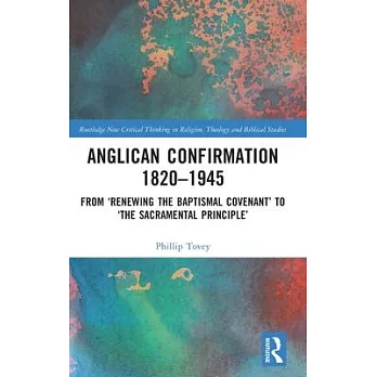 Anglican Confirmation 1820-1945: From ’Renewing the Baptismal Covenant’ to ’The Sacramental Principle’