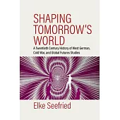 Shaping Tomorrow’s World: A Twentieth Century History of West German, Cold War, and Global Futures Studies