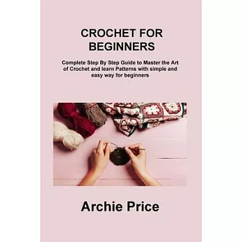 Crochet for Beginners: Complete Step By Step Guide to Master the Art of Crochet and learn Patterns with simple and easy way for beginners