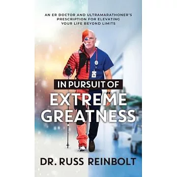 In Pursuit of Extreme Greatness: An ER Doctor and Ultramarathoner’s Prescription for Elevating Your Life Beyond Limits