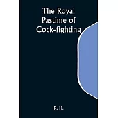 The Royal Pastime of Cock-fighting; The Art of breeding, feeding, fighting, and curing cocks of the game