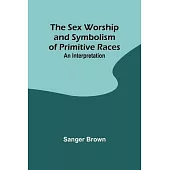 The Sex Worship and Symbolism of Primitive Races: An Interpretation