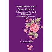 Seven Wives and Seven Prisons;Or, Experiences in the Life of a Matrimonial Monomaniac. A True Story