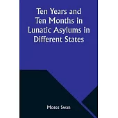 Ten Years and Ten Months in Lunatic Asylums in Different States