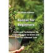 Bonsai for Beginners: Tools and Techniques for Learning How to Grow and Care for a Bonsai Tree