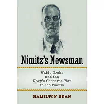 Nimitz’s Newsman: Waldo Drake and the Navy’s Censored War in the Pacific