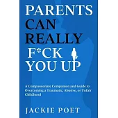 Parents Can Really F*ck You Up: A Compassionate Companion and Guide to Overcoming a Traumatic, Abusive, or Unfair Childhood