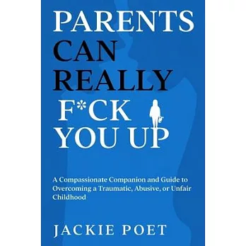 Parents Can Really F*ck You Up: A Compassionate Companion and Guide to Overcoming a Traumatic, Abusive, or Unfair Childhood