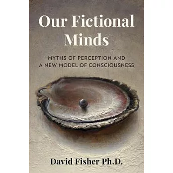 Our Fictional Minds: Myths of Perception and a New Model of Consciousness