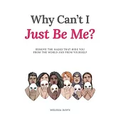 Why Can’t I Just Be Me?: Remove the Masks that Hide You from the World and from Yourself