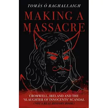 Making a Massacre: Cromwell, Ireland and the Slaughter of Innocents Scandal (Not a Real History Book)