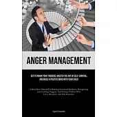 Anger Management: Get To Know Your Triggers, Master The Art Of Self-control, And Build A Positive Bond With Your Child (A Must-Have Manu