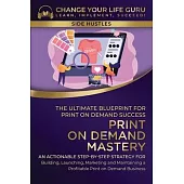 Print-On-Demand Mastery: The Ultimate Blueprint for Print-On-Demand Success-An Actionable Step-By-Step Strategy for Building, Launching, Market