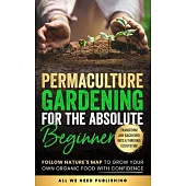Permaculture Gardening for the Absolute Beginner: Follow Nature’s Map to Grow Your Own Organic Food with Confidence and Transform Any Backyard Into a