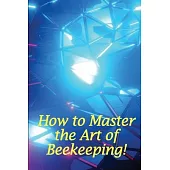 How to Master the Art of Beekeeping!: How To Start Your Own Bee Farm