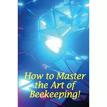 How to Master the Art of Beekeeping!: How To Start Your Own Bee Farm