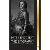 Peter the Great: The biography of Tsar and Emperor of Russia, revolutions and progress