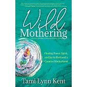 Wild Mothering : Finding Power, Spirit, And Joy in Birth And A Creative Motherhood