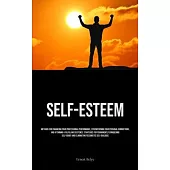 Self-Esteem: Methods For Enhancing Your Professional Performance, Strengthening Your Personal Connections, And Attaining A Fulfilli