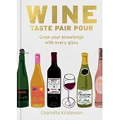 Wine: Taste Pair Pour: A Sensory Guide to Loving Wine