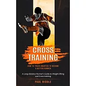 Cross Training: How to Train Smarter to Become a Better Runner (A Long-distance Runner’s Guide to Weight-lifting and Cross-training)