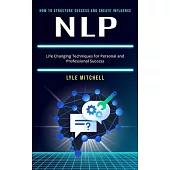 Nlp: How to Structure Success and Create Influence (Life Changing Techniques for Personal and Professional Success)